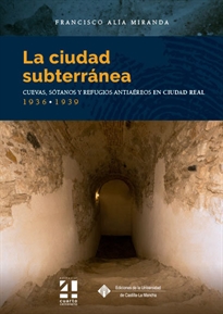 Books Frontpage La ciudad subterránea. Cuevas, sótanos y refugios antiaéreos en Ciudad Real. 1936-1939