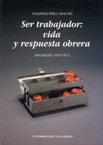 Books Frontpage Ser Trabajador: Vida Y Respuesta Obrera (Valladolid 1875-1931)