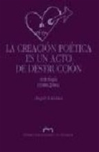 Books Frontpage La creación poética es un acto de destrucción: (antología 1980-2004)