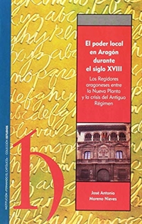 Books Frontpage El poder local en Aragón durante el siglo XVIII: los regidores aragoneses entre la nueva planta y la crisis del Antiguo Régimen