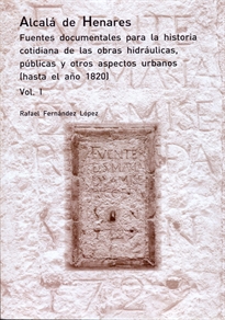 Books Frontpage Alcalá de Henares. Fuentes documentales para la historia cotidiana de las obras hidráulicas, públicas y otros aspectos urbanos.